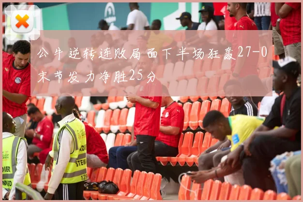 公牛逆转连败局面下半场狂轰27-0末节发力净胜25分