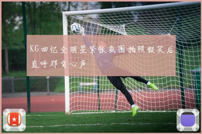 KG回忆全明星紧张氛围拍照假笑后直呼邓肯心声