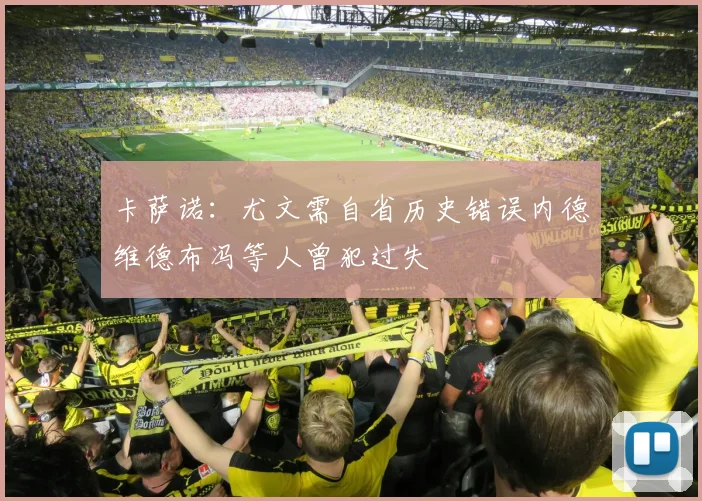 卡萨诺：尤文需自省历史错误内德维德布冯等人曾犯过失