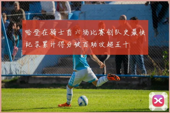哈登在骑士首六场比赛创队史最快纪录累计得分破百助攻超五十