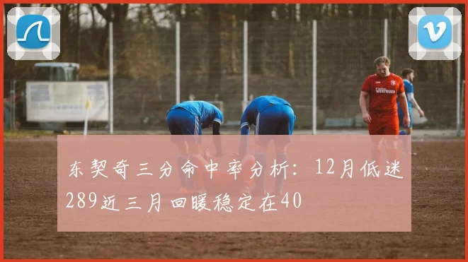 东契奇三分命中率分析：12月低迷289近三月回暖稳定在40