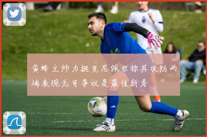黄蜂主帅力挺克尼佩尔称其攻防两端表现无可争议是最佳新秀