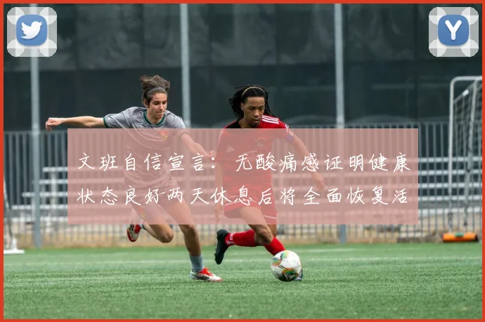 文班自信宣言：无酸痛感证明健康状态良好两天休息后将全面恢复活力