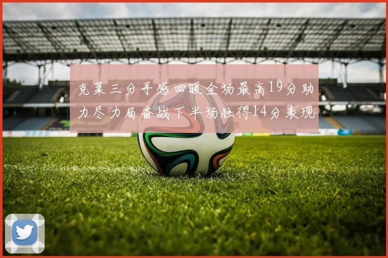 克莱三分手感回暖全场最高19分助力尽力局奋战下半场独得14分表现抢眼