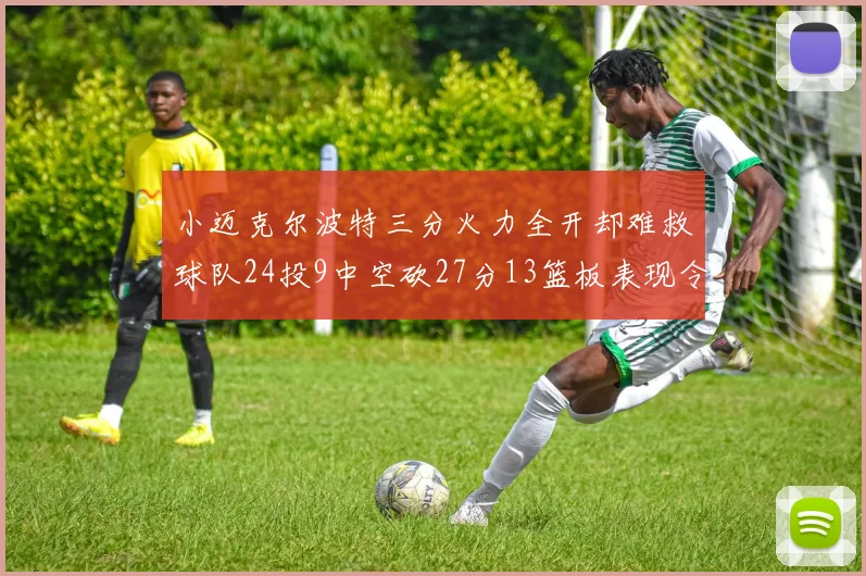 小迈克尔波特三分火力全开却难救球队24投9中空砍27分13篮板表现令人唏嘘