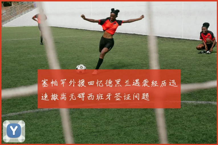 塞帕罕外援回忆德黑兰遇袭经历迅速撤离无碍西班牙签证问题