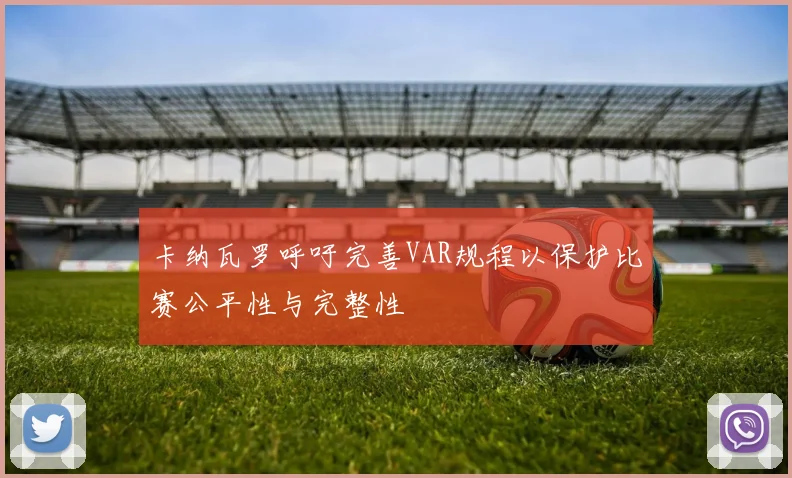 卡纳瓦罗呼吁完善VAR规程以保护比赛公平性与完整性