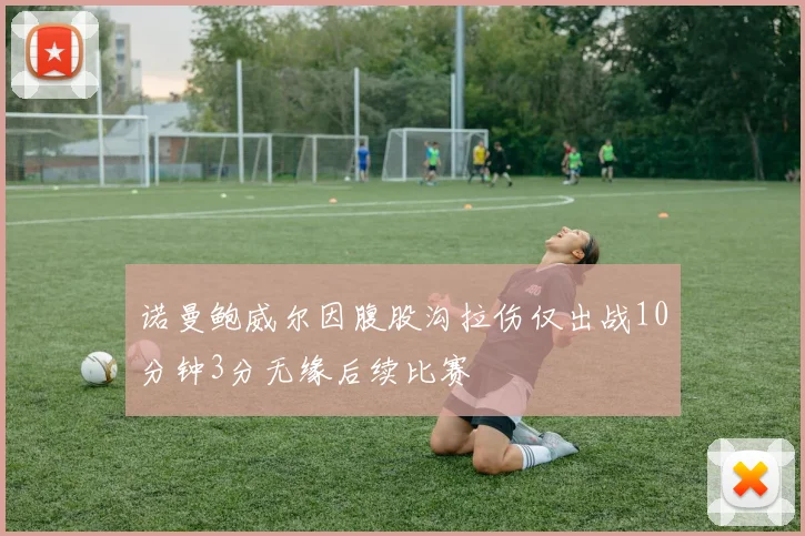 诺曼鲍威尔因腹股沟拉伤仅出战10分钟3分无缘后续比赛