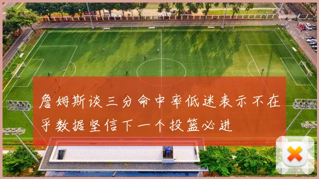 詹姆斯谈三分命中率低迷表示不在乎数据坚信下一个投篮必进