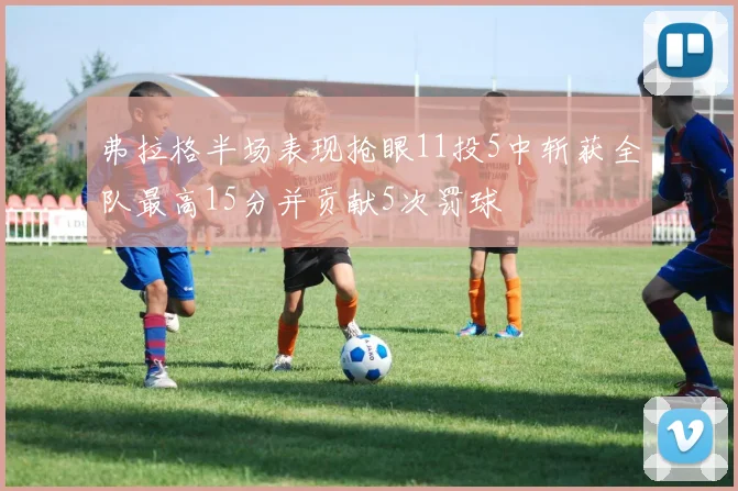 弗拉格半场表现抢眼11投5中斩获全队最高15分并贡献5次罚球