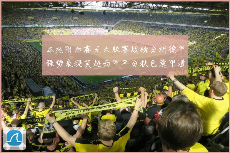 本轮附加赛五大联赛战绩分析德甲强势表现英超西甲平分秋色意甲遭遇挑战