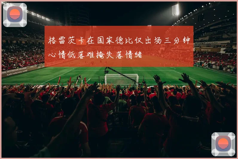 格雷茨卡在国家德比仅出场三分钟心情低落难掩失落情绪