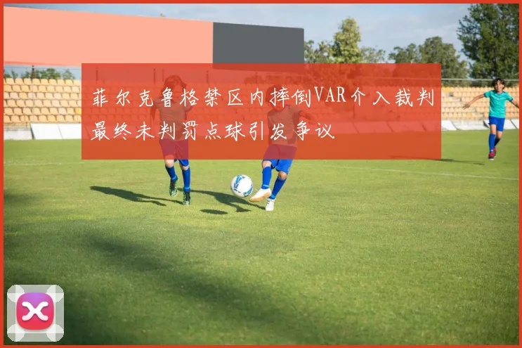 菲尔克鲁格禁区内摔倒VAR介入裁判最终未判罚点球引发争议