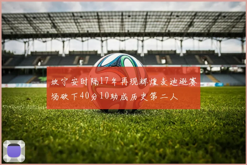 坎宁安时隔17年再现辉煌麦迪逊赛场砍下40分10助成历史第二人