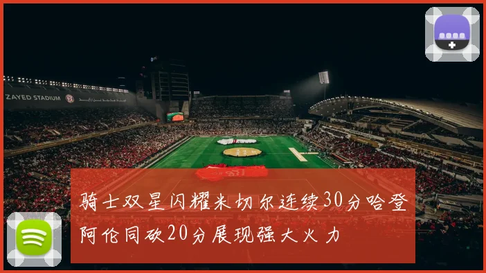 骑士双星闪耀米切尔连续30分哈登阿伦同砍20分展现强大火力