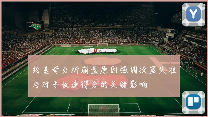 约基奇分析崩盘原因强调投篮失准与对手快速得分的关键影响