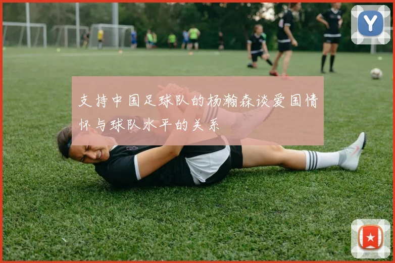 支持中国足球队的杨瀚森谈爱国情怀与球队水平的关系