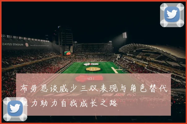 布劳恩谈威少三双表现与角色替代压力助力自我成长之路